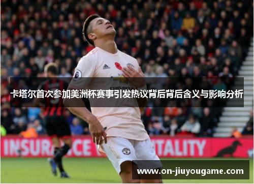 卡塔尔首次参加美洲杯赛事引发热议背后背后含义与影响分析