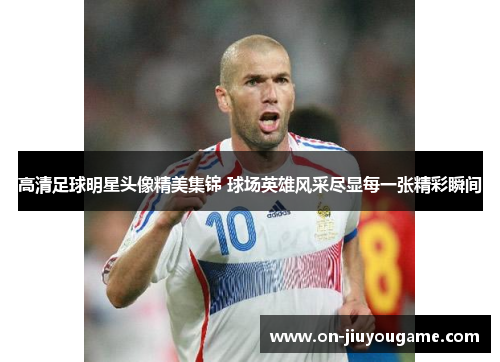 高清足球明星头像精美集锦 球场英雄风采尽显每一张精彩瞬间