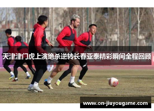 天津津门虎上演绝杀逆转长春亚泰精彩瞬间全程回顾