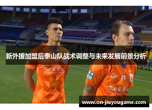 新外援加盟后泰山队战术调整与未来发展前景分析