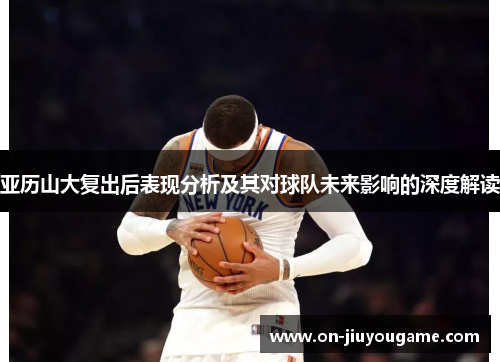 亚历山大复出后表现分析及其对球队未来影响的深度解读