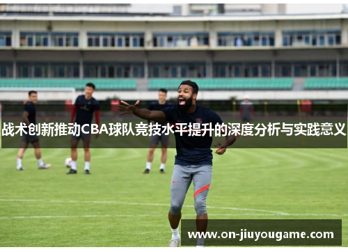 战术创新推动CBA球队竞技水平提升的深度分析与实践意义