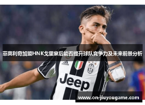 菲奥利奇加盟HNK戈里察后能否提升球队竞争力及未来前景分析