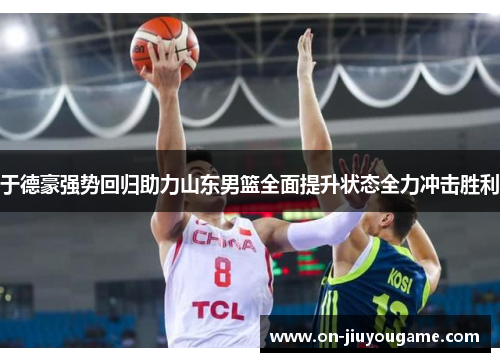 于德豪强势回归助力山东男篮全面提升状态全力冲击胜利