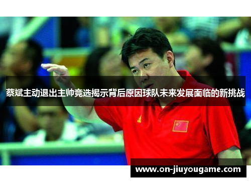 蔡斌主动退出主帅竞选揭示背后原因球队未来发展面临的新挑战